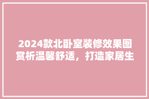 2024款北卧室装修效果图赏析温馨舒适，打造家居生活新境界