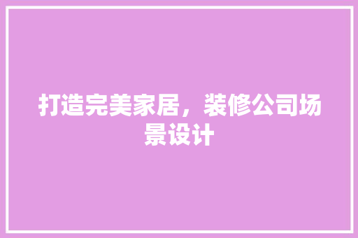 打造完美家居，装修公司场景设计