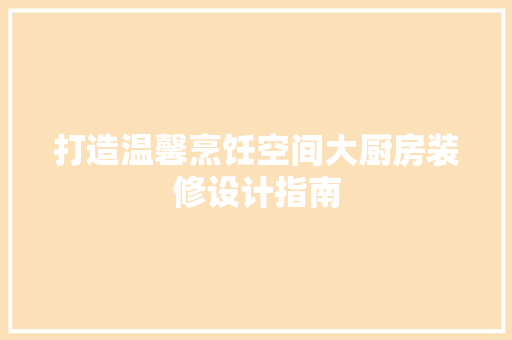 打造温馨烹饪空间大厨房装修设计指南