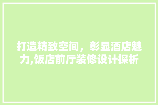 打造精致空间，彰显酒店魅力,饭店前厅装修设计探析