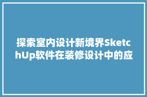探索室内设计新境界SketchUp软件在装修设计中的应用与优势