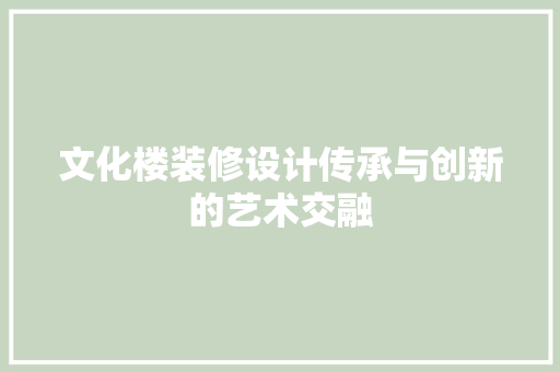 文化楼装修设计传承与创新的艺术交融