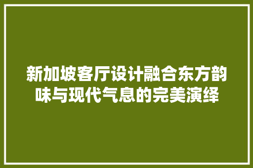 新加坡客厅设计融合东方韵味与现代气息的完美演绎
