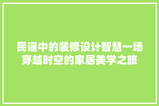 民谣中的装修设计智慧一场穿越时空的家居美学之旅
