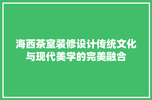 海西茶室装修设计传统文化与现代美学的完美融合
