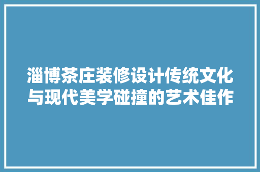 淄博茶庄装修设计传统文化与现代美学碰撞的艺术佳作