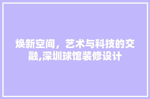 焕新空间，艺术与科技的交融,深圳球馆装修设计