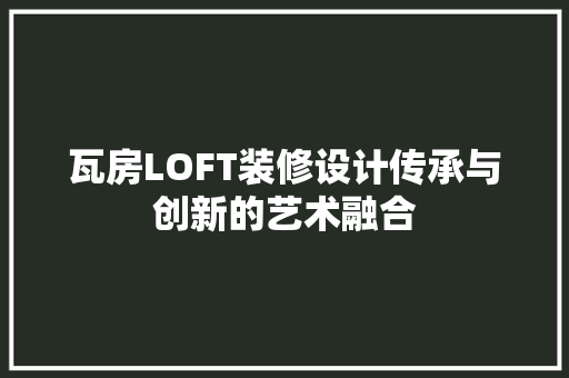 瓦房LOFT装修设计传承与创新的艺术融合