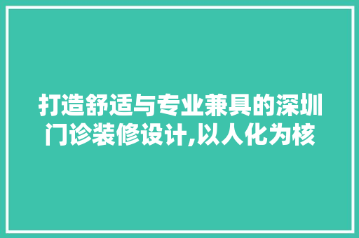 打造舒适与专业兼具的深圳门诊装修设计,以人化为核心