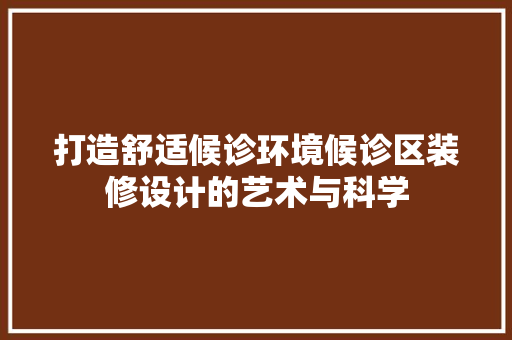打造舒适候诊环境候诊区装修设计的艺术与科学
