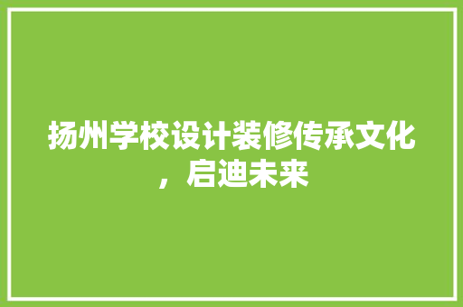 扬州学校设计装修传承文化，启迪未来