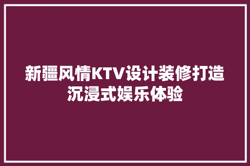 新疆风情KTV设计装修打造沉浸式娱乐体验