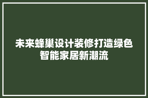 未来蜂巢设计装修打造绿色智能家居新潮流