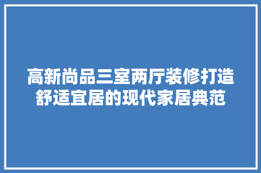高新尚品三室两厅装修打造舒适宜居的现代家居典范