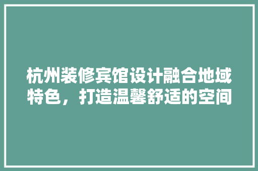 杭州装修宾馆设计融合地域特色，打造温馨舒适的空间