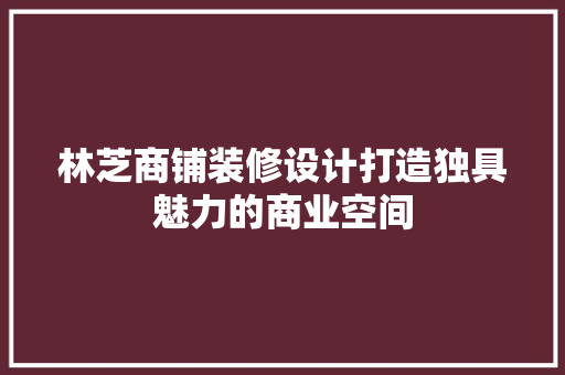 林芝商铺装修设计打造独具魅力的商业空间