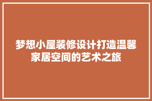 梦想小屋装修设计打造温馨家居空间的艺术之旅