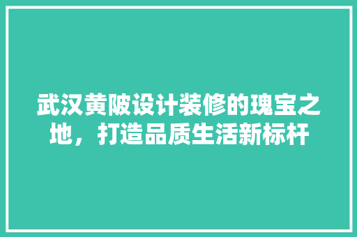 武汉黄陂设计装修的瑰宝之地，打造品质生活新标杆