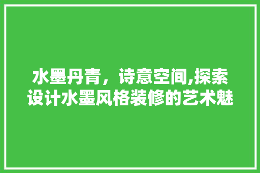 水墨丹青，诗意空间,探索设计水墨风格装修的艺术魅力