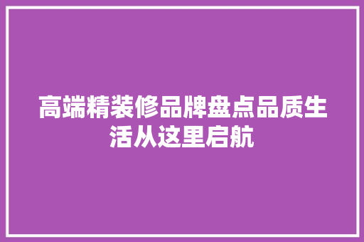 高端精装修品牌盘点品质生活从这里启航