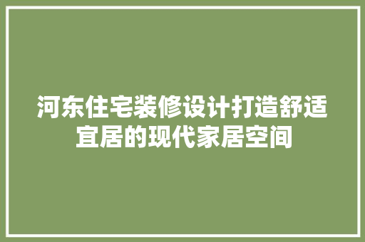 河东住宅装修设计打造舒适宜居的现代家居空间