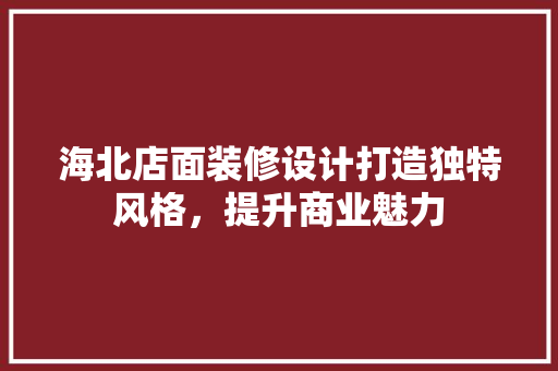 海北店面装修设计打造独特风格,提升商业魅力