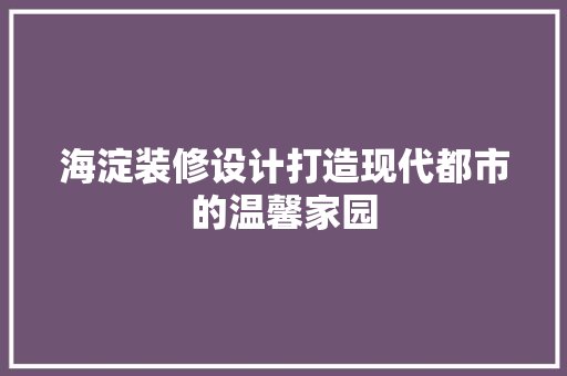 海淀装修设计打造现代都市的温馨家园