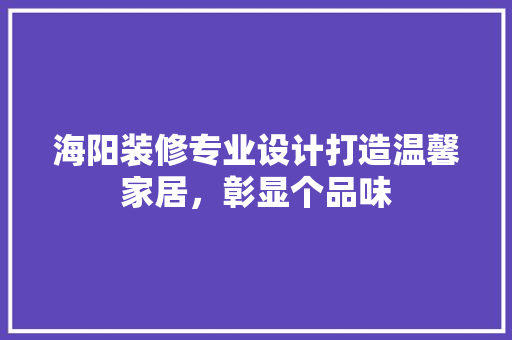 海阳装修专业设计打造温馨家居,彰显个品味