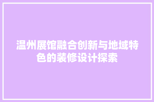 温州展馆融合创新与地域特色的装修设计探索