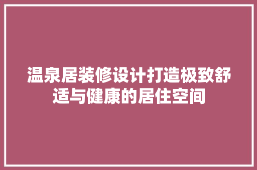 温泉居装修设计打造极致舒适与健康的居住空间