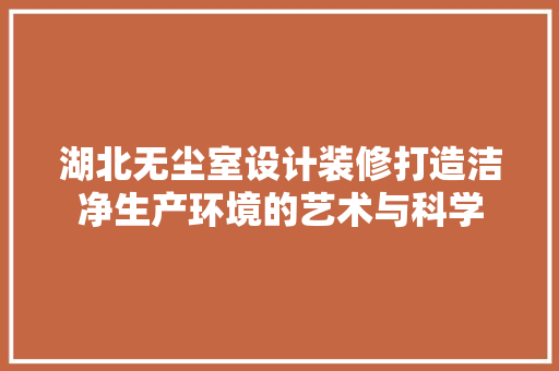 湖北无尘室设计装修打造洁净生产环境的艺术与科学