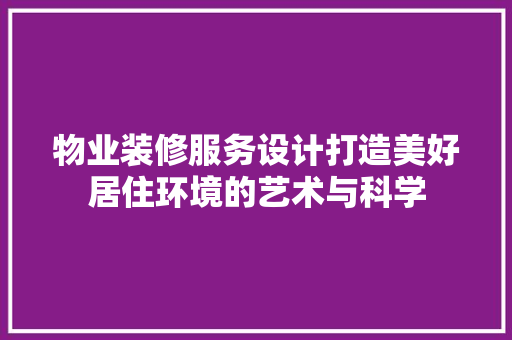 物业装修服务设计打造美好居住环境的艺术与科学