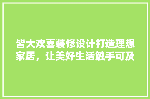 皆大欢喜装修设计打造理想家居，让美好生活触手可及
