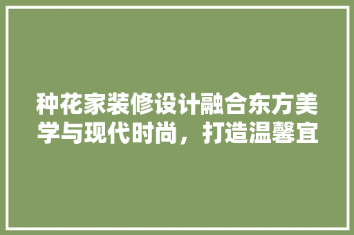 种花家装修设计融合东方美学与现代时尚，打造温馨宜居空间