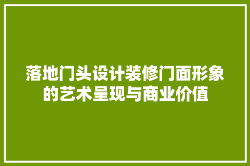 落地门头设计装修门面形象的艺术呈现与商业价值