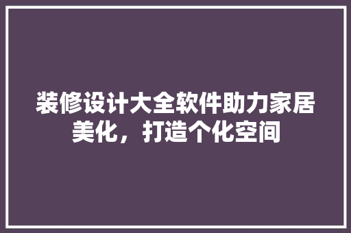 装修设计大全软件助力家居美化,打造个化空间
