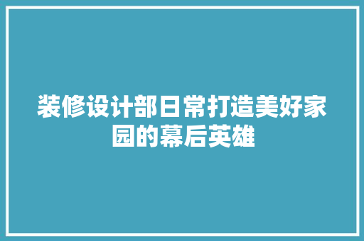 装修设计部日常打造美好家园的幕后英雄