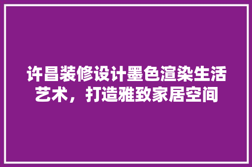 许昌装修设计墨色渲染生活艺术，打造雅致家居空间