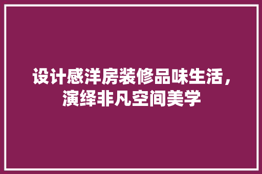 设计感洋房装修品味生活，演绎非凡空间美学