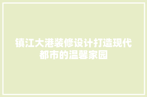 镇江大港装修设计打造现代都市的温馨家园  第1张