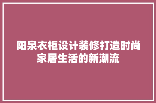阳泉衣柜设计装修打造时尚家居生活的新潮流