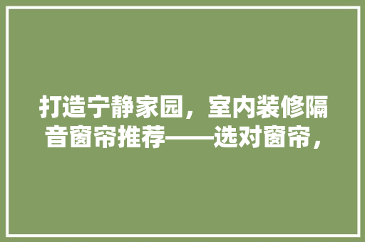 打造宁静家园，室内装修隔音窗帘推荐——选对窗帘，享受生活之美