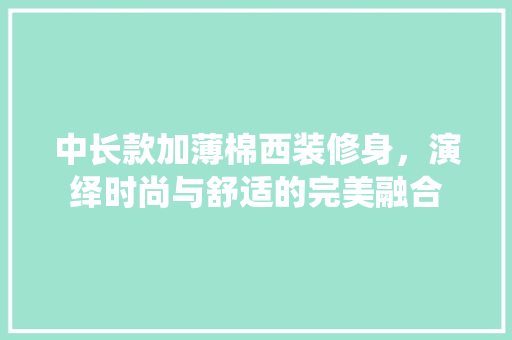 中长款加薄棉西装修身，演绎时尚与舒适的完美融合