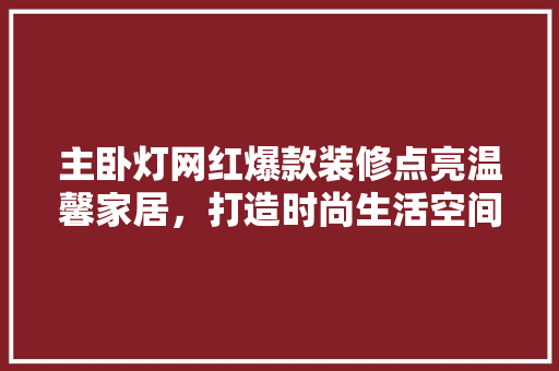 主卧灯网红爆款装修点亮温馨家居,打造时尚生活空间 第1张 主卧灯网红爆款装修点亮温馨家居,打造时尚生活空间 第1张