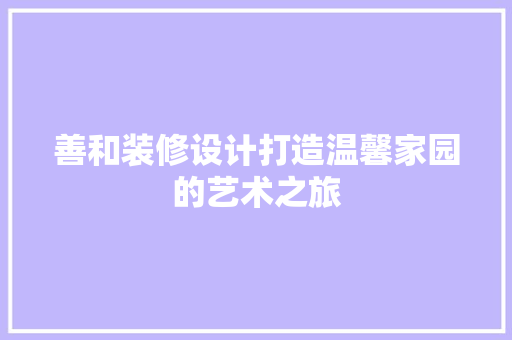 善和装修设计打造温馨家园的艺术之旅