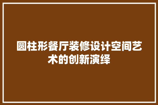 圆柱形餐厅装修设计空间艺术的创新演绎