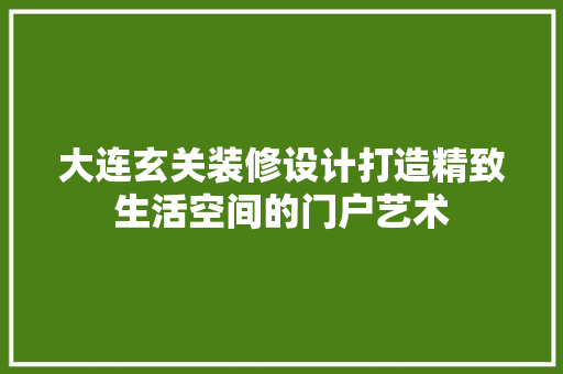 大连玄关装修设计打造精致生活空间的门户艺术