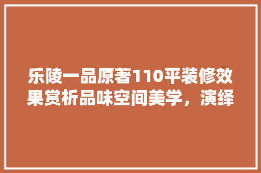 乐陵一品原著110平装修效果赏析品味空间美学，演绎现代家居风范