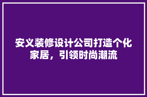 安义装修设计公司打造个化家居，引领时尚潮流