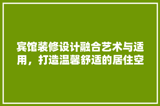 宾馆装修设计融合艺术与适用，打造温馨舒适的居住空间